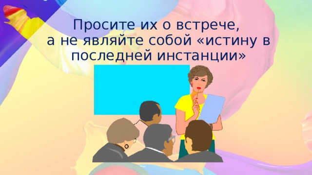 Просите их о встрече,  а не являйте собой «истину в последней инстанции»   