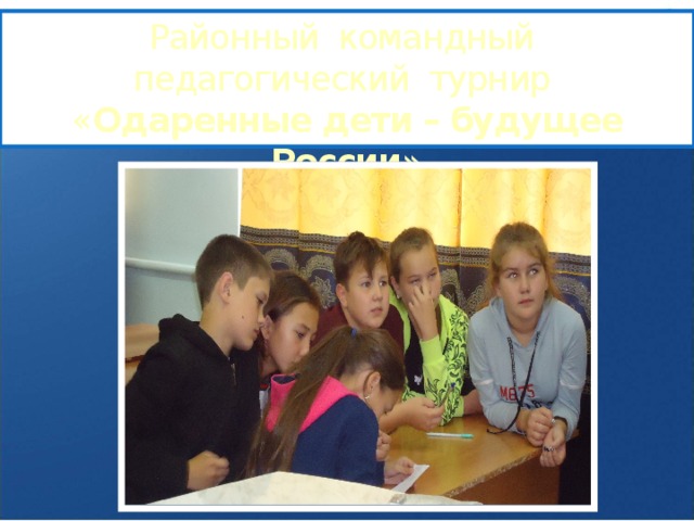 Районный командный  педагогический турнир  « Одаренные дети – будущее России » 
