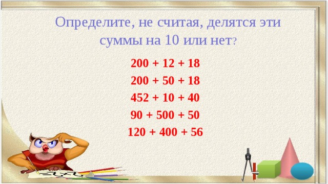 Определите, не считая, делятся эти суммы на 10 или нет ? 200 + 12 + 18 200 + 50 + 18 452 + 10 + 40 90 + 500 + 50 120 + 400 + 56 