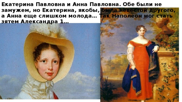 Екатерина Павловна и Анна Павловна. Обе были не замужем, но Екатерина, якобы, была невестой другого, а Анна еще слишком молода… Так Наполеон мог стать зятем Александра 1… 