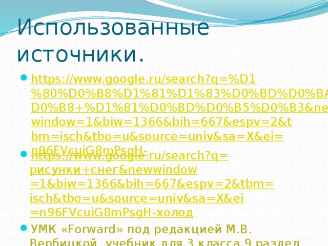 Использованные источники . https://www.google.ru/search?q=%D1%80%D0%B8%D1%81%D1%83%D0%BD%D0%BA%D0%B8+%D1%81%D0%BD%D0%B5%D0%B3&newwindow=1&biw=1366&bih=667&espv=2&tbm=isch&tbo=u&source=univ&sa=X&ei=n96FVcuiG8mPsgH- https://www.google.ru/search?q= рисунки+снег& newwindow =1&biw=1366&bih=667&espv=2&tbm= isch&tbo = u&source = univ&sa = X&ei =n96FVcuiG8mPsgH -холод УМК «Forward» под редакцией М.В. Вербицкой, учебник для 3 класса 9 раздел 