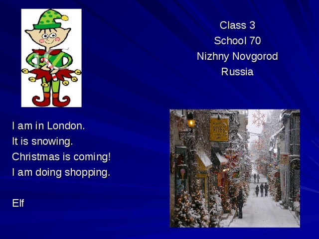 Class 3 School 70 Nizhny Novgorod Russia I am in London. It is snowing. Christmas is coming! I am doing shopping. Elf 