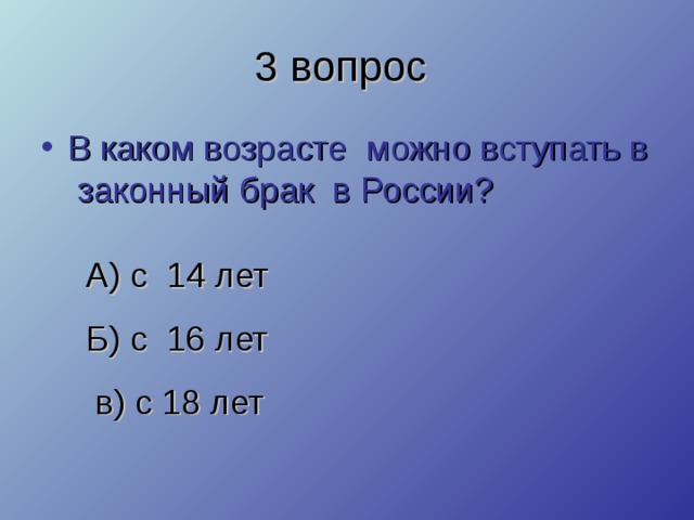 3 вопрос В каком возрасте можно вступать в законный брак в России? А) с 14 лет Б) с 16 лет  в) с 18 лет