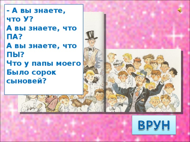 - А вы знаете, что У?  А вы знаете, что ПА?  А вы знаете, что ПЫ?  Что у папы моего  Было сорок сыновей?   