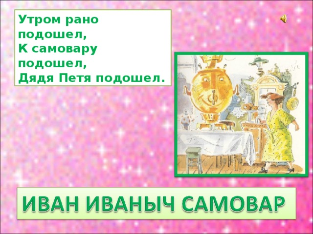 Утром рано подошел,  К самовару подошел,  Дядя Петя подошел. 