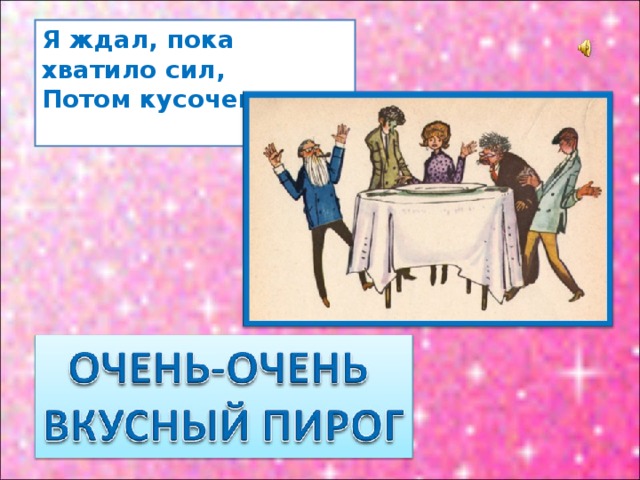 Я ждал, пока хватило сил,  Потом кусочек...   