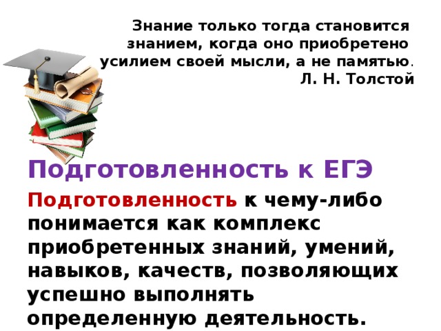 Знание только тогда становится  знанием, когда оно приобретено  усилием своей мысли, а не памятью .  Л. Н. Толстой  Подготовленность к ЕГЭ Подготовленность  к чему-либо понимается как комплекс приобретенных знаний, умений, навыков, качеств, позволяющих успешно выполнять определенную деятельность. 