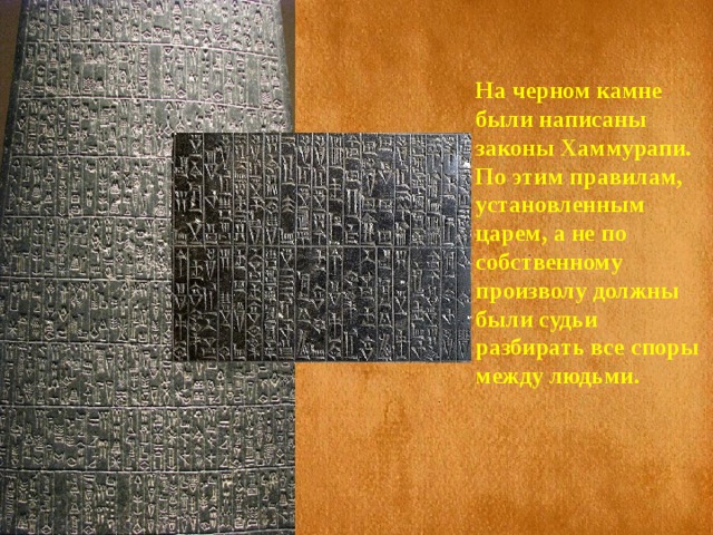 На черном камне были написаны законы Хаммурапи. По этим правилам, установленным царем, а не по собственному произволу должны были судьи разбирать все споры между людьми. 