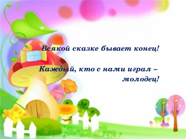  Всякой сказке бывает конец!  Каждый, кто с нами играл – молодец! 