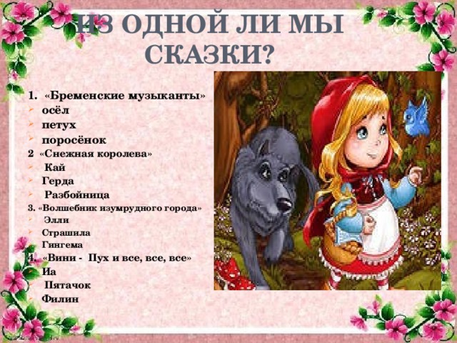 ИЗ ОДНОЙ ЛИ МЫ СКАЗКИ? 1. «Бременские музыканты» осёл петух поросёнок 2 «Снежная королева»  Кай Герда  Разбойница 3. «Волшебник изумрудного города»  Элли Страшила Гингема 4. «Вини - Пух и все, все, все» Иа  Пятачок Филин 