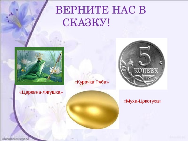  ВЕРНИТЕ НАС В СКАЗКУ!  «Курочка Ряба»  «Царевна-лягушка»  «Муха-Цокотуха» 