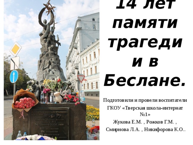 14 лет памяти  трагедии в  Беслане. Подготовили и провели воспитатели ГКОУ «Тверская школа-интернат №1» Жукова Е.М. , Рожков Г.М. ,  Смирнова Л.А. , Никифорова К.О.. 