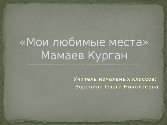 «Мои любимые места»  Мамаев Курган Учитель начальных классов: Воронина Ольга Николаевна 