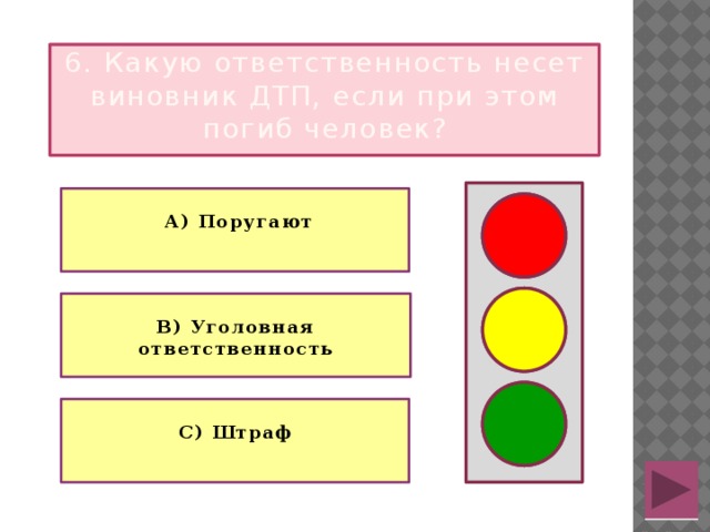 6. Какую ответственность несет виновник ДТП, если при этом погиб человек?   А) Поругают   В) Уголовная ответственность  С) Штраф 