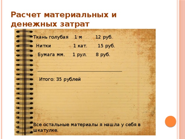 Расчет материальных и денежных затрат Ткань голубая 1 м 12 руб. Нитки 1 кат. 15 руб. Бумага мм. 1 рул. 8 руб. _________________________________ Итого: 35 рублей Все остальные материалы я нашла у себя в шкатулке. 