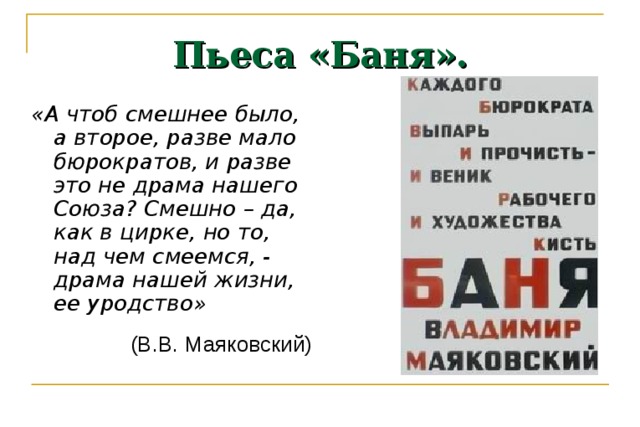 Пьеса «Баня». «А чтоб смешнее было, а второе, разве мало бюрократов, и разве это не драма нашего Союза? Смешно – да, как в цирке, но то, над чем смеемся, - драма нашей жизни, ее уродство» (В.В. Маяковский) 