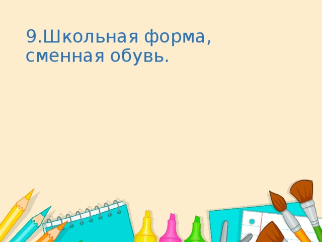   9.Школьная форма, сменная обувь.   