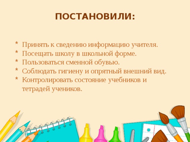 ПОСТАНОВИЛИ:   Принять к сведению информацию учителя. Посещать школу в школьной форме. Пользоваться сменной обувью. Соблюдать гигиену и опрятный внешний вид. Контролировать состояние учебников и тетрадей учеников.   