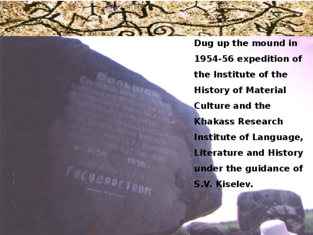 Dug up the mound in 1954-56 expedition of the Institute of the History of Material Culture and the Khakass Research Institute of Language, Literature and History under the guidance of S.V. Kiselev. 