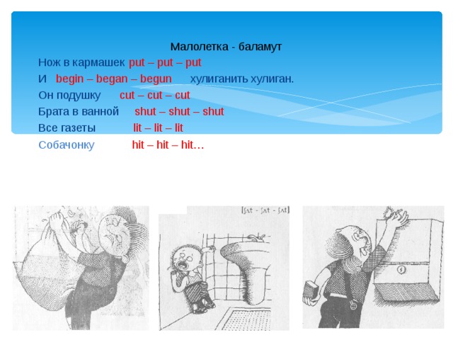 Малолетка - баламут Нож в кармашек  put – put – put И begin – began – begun хулиганить хулиган. Он подушку cut – cut – cut Брата в ванной shut – shut – shut Все газеты lit – lit – lit Собачонку hit – hit – hit… 