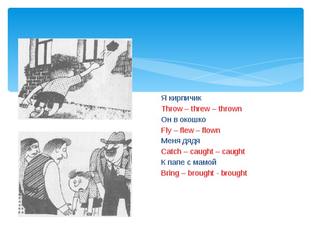 Я кирпичик Throw – threw – thrown Он в окошко Fly – flew – flown Меня дядя Catch – caught – caught К папе с мамой Bring – brought - brought 