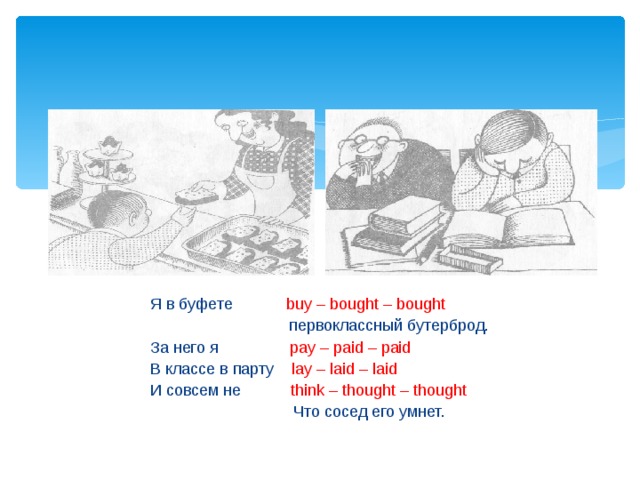Я в буфете buy – bought – bought  первоклассный бутерброд. За него я pay – paid – paid В классе в парту lay – laid – laid И совсем не think – thought – thought  Что сосед его умнет. 