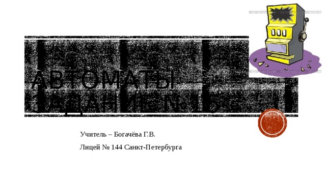  Автоматы  Задание №16 Учитель – Богачёва Г.В. Лицей № 144 Санкт-Петербурга 