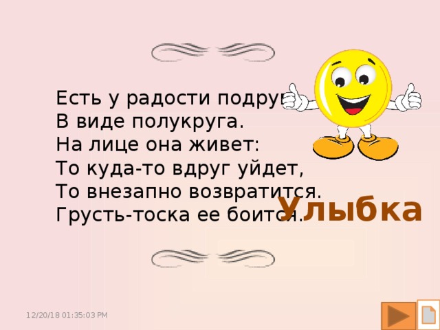 Есть у радости подруга  В виде полукруга.  На лице она живет:  То куда-то вдруг уйдет,  То внезапно возвратится.  Грусть-тоска ее боится. Улыбка 12/20/18  01:35:05 PM 