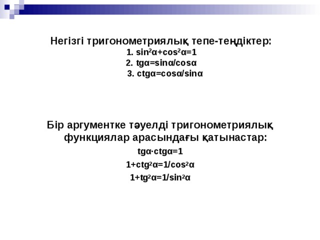       Негізгі тригонометриялық тепе-теңдіктер:   1. sin 2 α + cos 2 α = 1  2. tg α =sin α / cos α  3. ctg α =cos α / sin α    Бір аргументке тәуелді тригонометриялық функциялар арасындағы қатынастар: tg α ·ctg α = 1 1+ ctg 2 α = 1/ cos 2 α 1+ tg 2 α = 1/ sin 2 α  