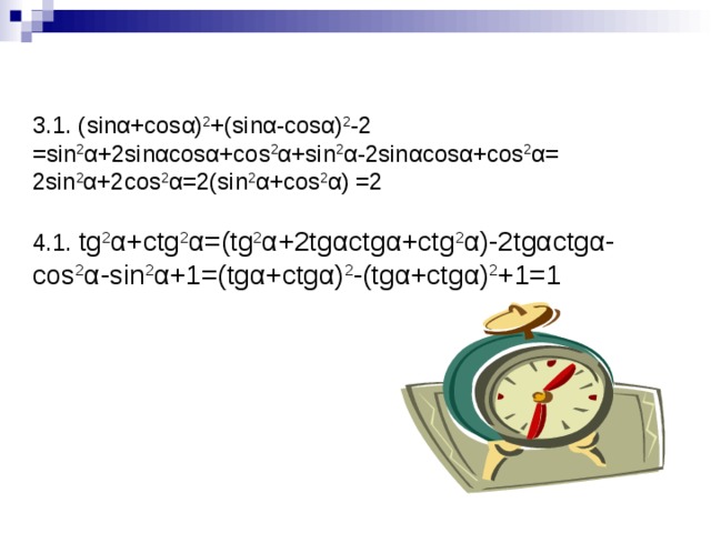 3.1. ( sin α + cos α ) 2 +( sin α - cos α ) 2 -2 =sin 2 α +2 sin α cos α + cos 2 α + sin 2 α -2 sin α cos α + cos 2 α = 2 sin 2 α +2 cos 2 α = 2( sin 2 α + cos 2 α ) = 2   4.1. tg 2 α + ctg 2 α = ( tg 2 α +2 tg α ctg α + ctg 2 α )-2 tg α ctg α - cos 2 α - sin 2 α +1 = ( tg α + ctg α ) 2 -( tg α + ctg α ) 2 +1 = 1 