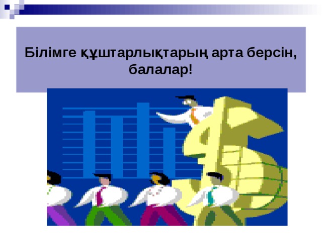 Білімге құштарлықтарың арта берсін, балалар! 