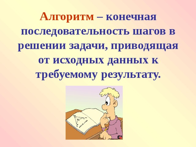 Алгоритм  –  конечная последовательность шагов в решении задачи, приводящая от исходных данных к требуемому результату. 