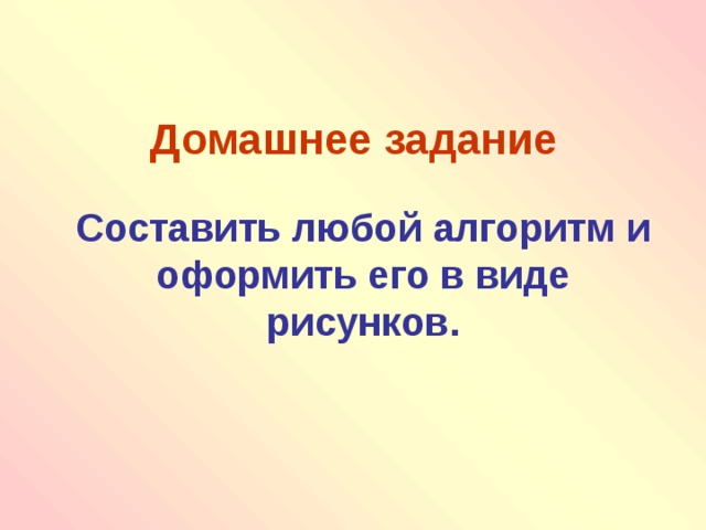 Домашнее задание  Составить любой алгоритм и оформить его в виде рисунков. 