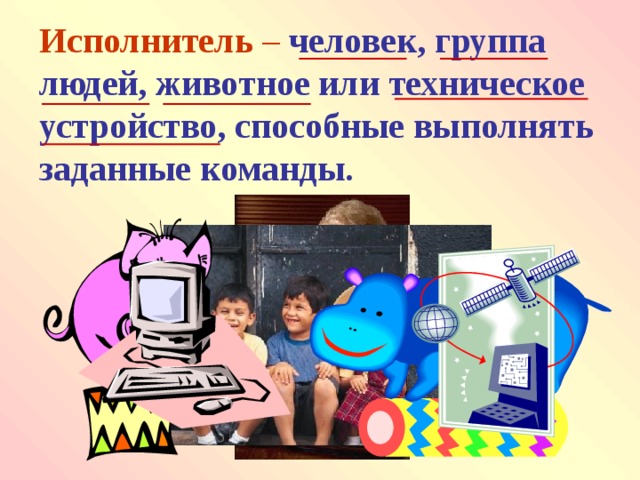 Исполнитель – человек, группа людей, животное или техническое устройство, способные выполнять заданные команды. 