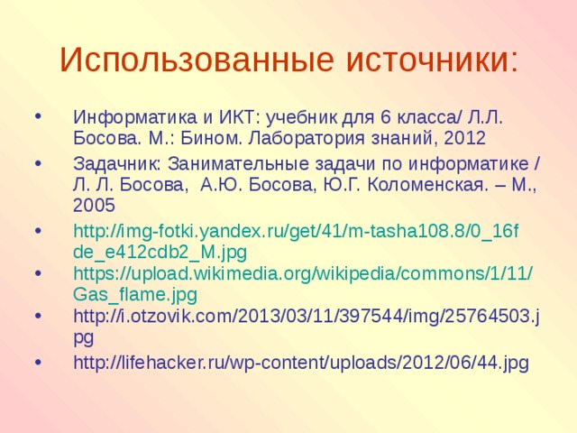 Использованные источники: Информатика и ИКТ: учебник для 6 класса/ Л.Л. Босова. М.: Бином. Лаборатория знаний, 2012 Задачник: Занимательные задачи по информатике / Л. Л. Босова, А.Ю. Босова, Ю.Г. Коломенская. – М., 2005 http://img-fotki.yandex.ru/get/41/m-tasha108.8/0_16fde_e412cdb2_M.jpg https://upload.wikimedia.org/wikipedia/commons/1/11/Gas_flame.jpg http://i.otzovik.com/2013/03/11/397544/img/25764503.jpg http://lifehacker.ru/wp-content/uploads/2012/06/44.jpg 