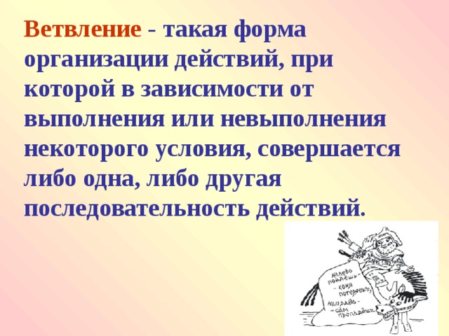 Ветвление - такая форма организации действий, при которой в зависимости от выполнения или невыполнения некоторого условия, совершается либо одна, либо другая последовательность действий. 