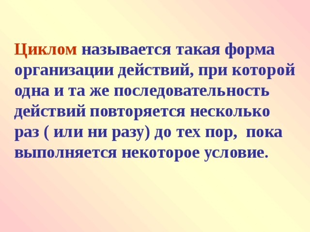 Циклом  называется такая форма организации действий , при которой одна и та же последовательность действий повторяется несколько раз ( или ни разу) до тех пор, пока выполняется некоторое условие. 