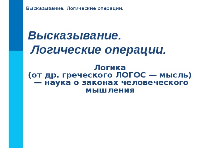 Высказывание. Логические операции. Высказывание.  Логические операции.  Логика  (от др. греческого ЛОГОС — мысль)  — наука о законах человеческого мышления   