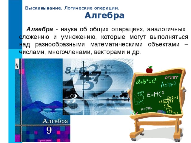 Высказывание. Логические операции. Алгебра Алгебра - наука об общих операциях, аналогичных сложению и умножению, которые могут выполняться над разнообразными математическими объектами – числами, многочленами, векторами и др. 
