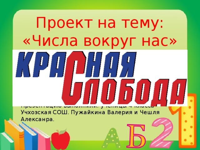 Проект на тему: «Числа вокруг нас» Презентацию выполнили: ученицы 4 класса Учхозская СОШ. Пужайкина Валерия и Чешля Алексанра. 