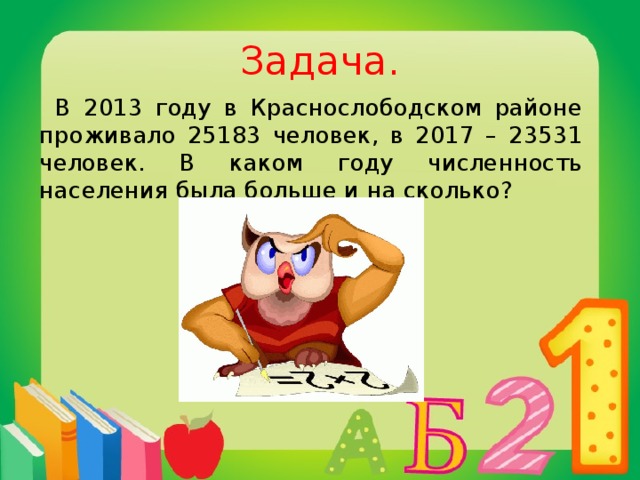 Задача. В 2013 году в Краснослободском районе проживало 25183 человек, в 2017 – 23531 человек. В каком году численность населения была больше и на сколько? 