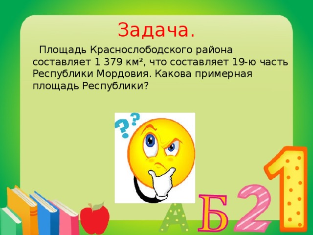 Задача. Площадь Краснослободского района составляет 1 379 км², что составляет 19-ю часть Республики Мордовия. Какова примерная площадь Республики? 