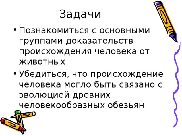 Задачи Познакомиться с основными группами доказательств происхождения человека от животных Убедиться, что происхождение человека могло быть связано с эволюцией древних человекообразных обезьян 