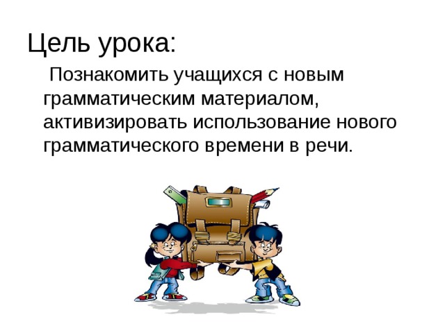 Цель урока:  Познакомить учащихся с новым грамматическим материалом, активизировать использование нового грамматического времени в речи. 