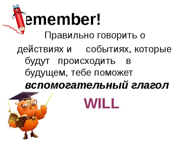 Remember!  Правильно говорить о  действиях и событиях, которые будут происходить в будущем, тебе поможет вспомогательный глагол   WILL 