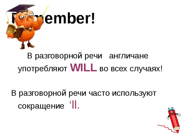 Remember!   В разговорной речи англичане употребляют WILL во всех случаях! В разговорной речи часто используют сокращение ‘ll. 