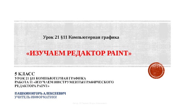 Урок 21 §11 Компьютерная графика «ИЗУЧАЕМ РЕДАКТОР PAINT» Автор: © Пашкин Игорь Алексеевич 