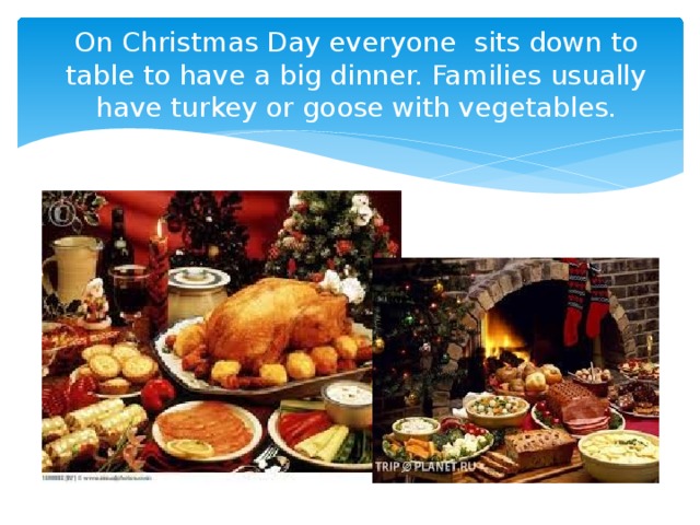 On Christmas Day everyone sits down to table to have a big dinner. Families usually have turkey or goose with vegetables. 