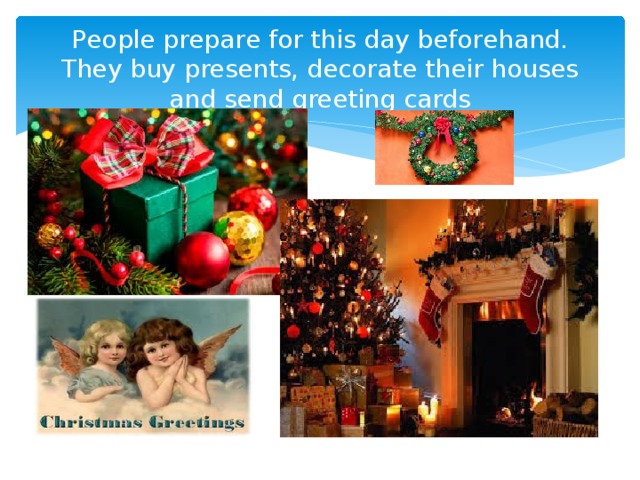 Рeople prepare for this day beforehand. They buy presents, decorate their houses and send greeting cards 
