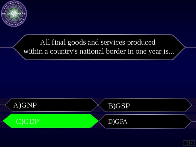 All final goods and services produced within a country's national border in one year is... A)GNP B)GSP C)GDP C)GDP D)GPA L F